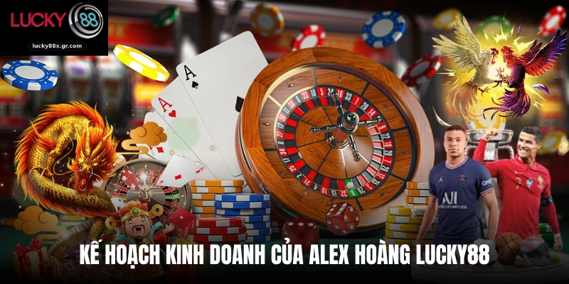 Kế hoạch kinh doanh của Alex Hoàng LUCKY88